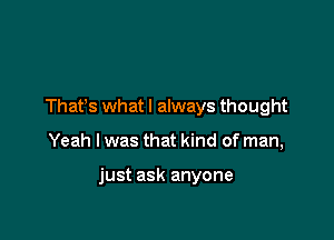 Than whatl always thought

Yeah I was that kind of man,

just ask anyone