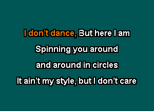 I dom dance, But here I am
Spinning you around

and around in circles

It ain't my style, but I don,t care