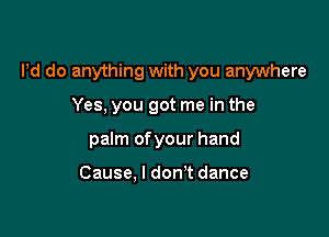Pd do anything with you anywhere

Yes, you got me in the
palm ofyour hand

Cause. I don't dance