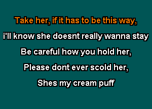 Take her, if it has to be this way,
i'll know she doesnt really wanna stay
Be careful how you hold her,
Please dont ever scold her,

Shes my cream puff