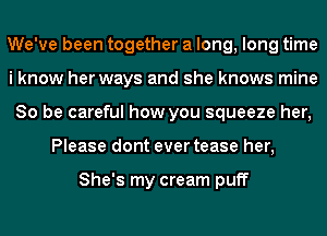 We've been together a long, long time
i know her ways and she knows mine
80 be careful how you squeeze her,
Please dont ever tease her,

She's my cream puff