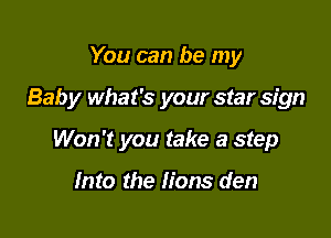 You can be my

Baby what's your star sign

Won't you take a step

Into the Hons den