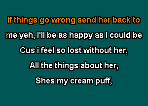 lfthings go wrong send her back to
me yeh, I'll be as happy as i could be
Cus i feel so lost without her,
All the things about her,

Shes my cream puff,