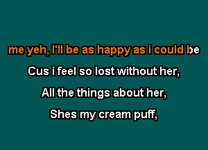 me yeh, I'll be as happy as i could be
Cus i feel so lostwithout her,

All the things about her,

Shes my cream puff,