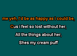 me yeh, I'd be as happy as i could be,
Cus i feel so lostwithout her,

All the things about her,

Shes my cream puff