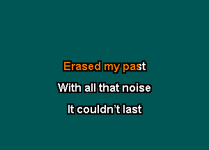 Erased my past

With all that noise

It couldn)t last