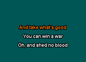And take what's good

You can win a war

Oh, and shed no blood