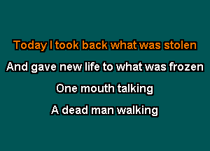 Today I took back what was stolen
And gave new life to what was frozen
One mouth talking

A dead man walking