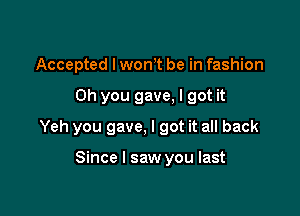 Accepted I wonot be in fashion

Oh you gave, I got it

Yeh you gave, I got it all back

Since I saw you last