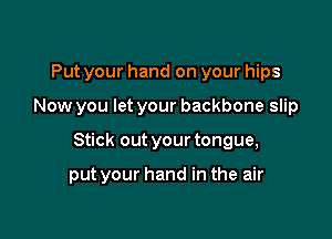 Put your hand on your hips
Now you let your backbone slip

Stick out your tongue,

put your hand in the air