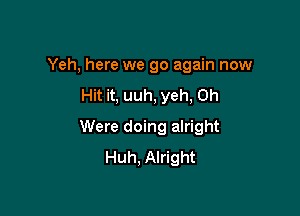 Yeh, here we go again now

Hit it, uuh, yeh, 0h
Were doing alright
Huh, Alright