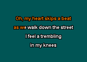 Oh, my heart skips a beat

as we walk down the street

I feel a trembling

in my knees