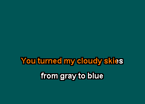 You turned my cloudy skies

from gray to blue