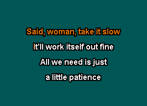 Said, woman, take it slow

It'll work itself out fine

All we need isjust

a little patience