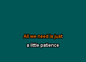 All we need isjust

a little patience