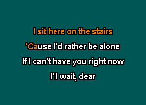 I sit here on the stairs

'Cause I'd rather be alone

lfl can't have you right now

I'll wait, dear