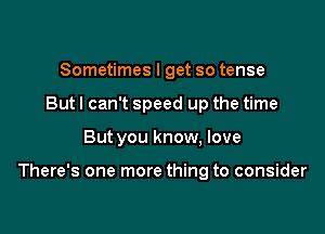 Sometimes I get so tense
But I can't speed up the time

But you know, love

There's one more thing to consider