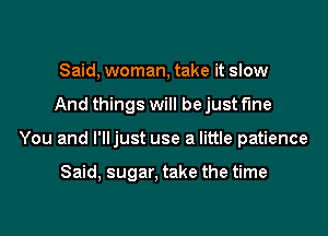 Said, woman, take it slow

And things will be just fine

You and l'lljust use a little patience

Said, sugar, take the time