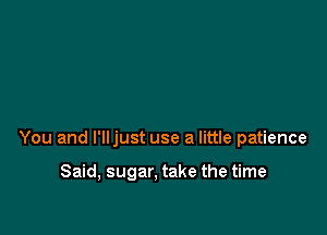 You and l'lljust use a little patience

Said, sugar, take the time