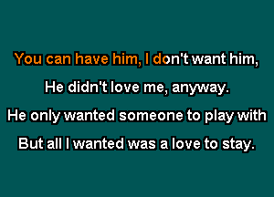 You can have him, I don't want him,
He didn't love me, anyway.
He only wanted someone to play with

But all I wanted was a love to stay.