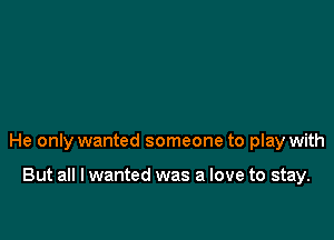 He only wanted someone to play with

But all I wanted was a love to stay.