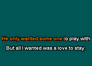 He only wanted some one to play with

But all I wanted was a love to stay.