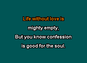 Life without love is

mighty empty,

But you know confession

is good forthe soul.