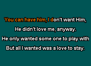 You can have him, I don't want Him,
He didn't love me, anyway.
He only wanted some one to play with

But all I wanted was a love to stay.