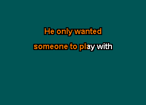 He only wanted

someone to play with