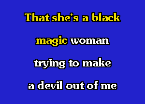 That she's a black

magic woman

trying to make

a devil out of me I