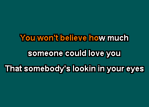 You won't believe how much

someone could love you

That somebody's lookin in your eyes