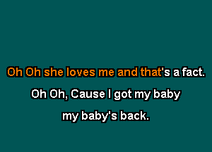 Oh Oh she loves me and that's afact.

Oh Oh, Cause I got my baby

my baby's back.