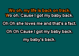 Wo oh, my life is back on track,
We oh, Cause I got my baby back.

Oh Oh she loves me and that's afact.

Oh Oh Cause I got my baby back.
my baby's back.