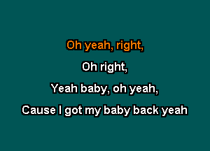 Oh yeah, right,
0h right,
Yeah baby, oh yeah,

Cause I got my baby back yeah