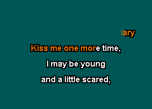 Oh kiss me Mary, kiss me Mary

Kiss me one more time,

I may be young

our fears