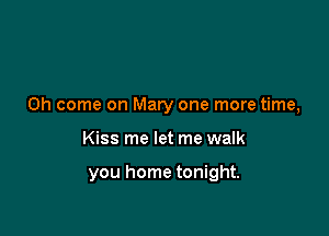 Oh come on Mary one more time,

Kiss me let me walk

you home tonight.