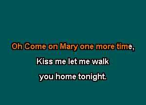 0h Come on Mary one more time,

Kiss me let me walk

you home tonight.
