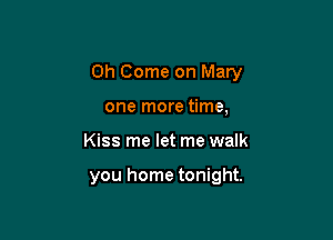 0h Come on Mary

one more time,
Kiss me let me walk

you home tonight.