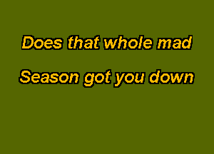 Does that whole mad

Season got you down