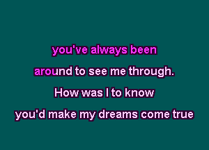 you've always been
around to see me through.

How was I to know

you'd make my dreams come true