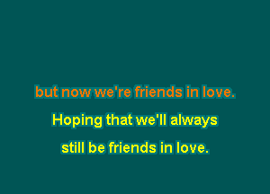 but now we're friends in love.

Hoping that we'll always

still be friends in love.