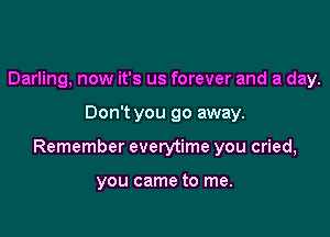 Darling, now it's us forever and a day.

Don't you go away.

Remember everytime you cried,

you came to me.