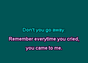Don't you go away.

Remember everytime you cried,

you came to me.
