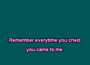 Remember everytime you cried,

you came to me.