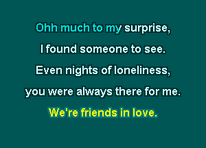 Ohh much to my surprise,

lfound someone to see.
Even nights ofloneliness,
you were always there for me.

We're friends in love.