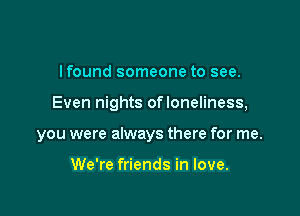 lfound someone to see.

Even nights ofloneliness,

you were always there for me.

We're friends in love.