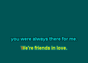 you were always there for me.

We're friends in love.