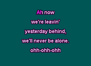 Ah now
we're leavin'
yesterday behind,

we'll never be alone.

loved you all along.