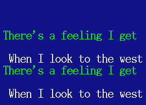 ThereIs a feeling I get

When I look to the west
ThereIs a feeling I get

When I look to the west