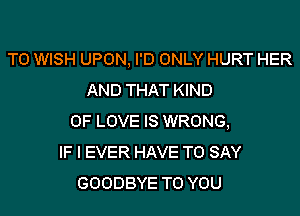 T0 WISH UPON, I'D ONLY HURT HER
AND THAT KIND
OF LOVE IS WRONG,
IF I EVER HAVE TO SAY
GOODBYE TO YOU